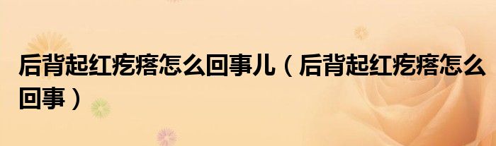 后背起红疙瘩怎么回事儿【后背起红疙瘩怎么回事】