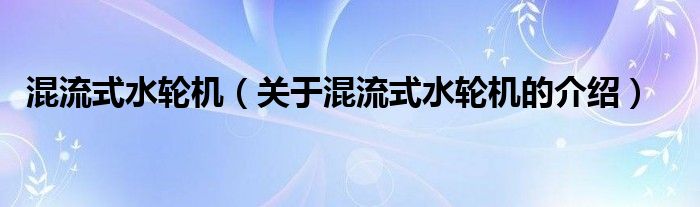 混流式水轮机【关于混流式水轮机的介绍】