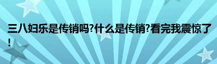 三八妇乐是传销吗?什么是传销?看完我震惊了!