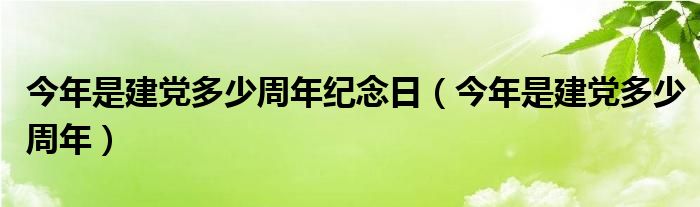 今年是建党多少周年纪念日【今年是建党多少周年】