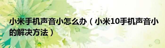 小米手机声音小怎么办【小米10手机声音小的解决方法】