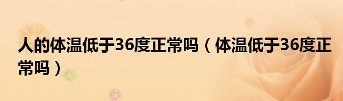 人的体温低于36度正常吗【体温低于36度正常吗】