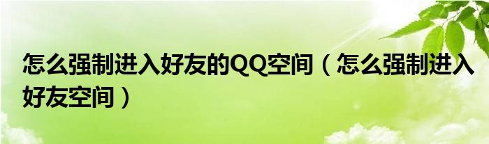 怎么强制进入好友的QQ空间【怎么强制进入好友空间】