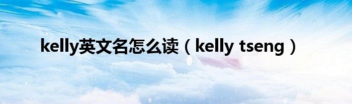 kelly英文名怎么读【kelly tseng】