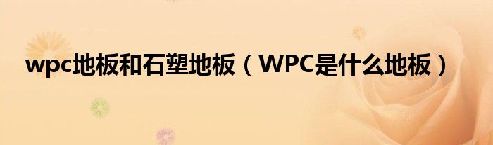 wpc地板和石塑地板【WPC是什么地板】