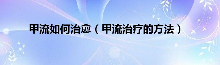 甲流如何治愈【甲流治疗的方法】