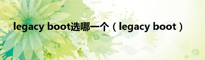 legacy boot选哪一个【legacy boot】