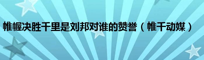 帷幄决胜千里是刘邦对谁的赞誉【帷千动媒】