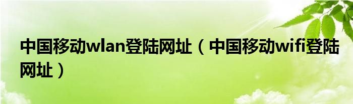 中国移动wlan登陆网址【中国移动wifi登陆网址】