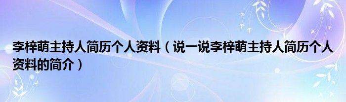 李梓萌主持人简历个人资料【说一说李梓萌主持人简历个人资料的简介】