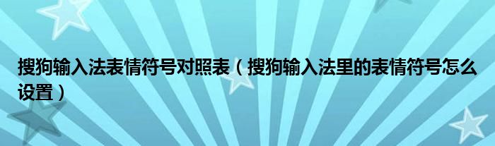 搜狗输入法表情符号对照表【搜狗输入法里的表情符号怎么设置】