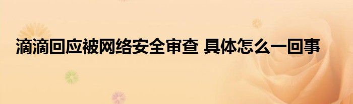 滴滴回应被网络安全审查 具体怎么一回事