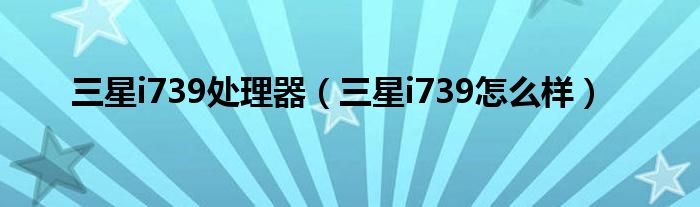 三星i739处理器【三星i739怎么样】