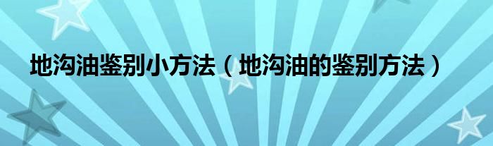 地沟油鉴别小方法【地沟油的鉴别方法】