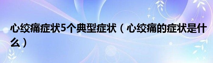 心绞痛症状5个典型症状【心绞痛的症状是什么】