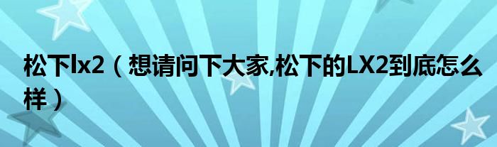 松下lx2【想请问下大家,松下的LX2到底怎么样】