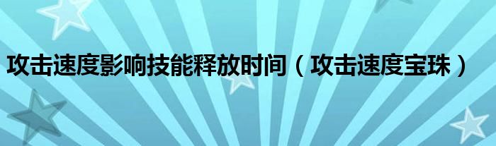 攻击速度影响技能释放时间【攻击速度宝珠】