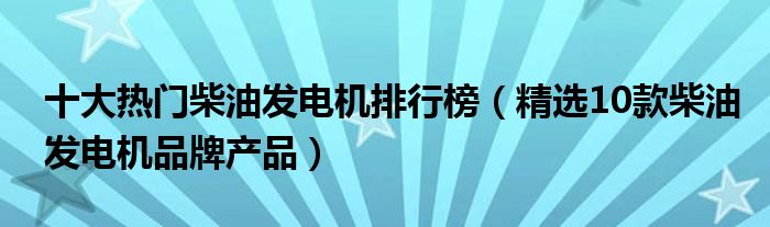 十大热门柴油发电机排行榜【精选10款柴油发电机品牌产品】