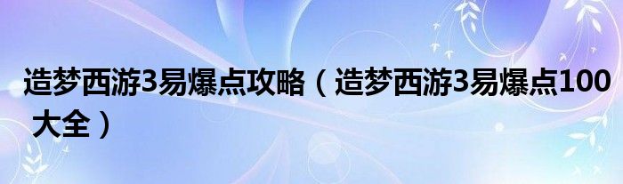 造梦西游3易爆点攻略【造梦西游3易爆点100 大全】