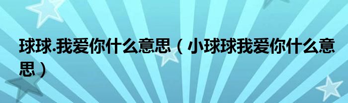 球球.我爱你什么意思【小球球我爱你什么意思】