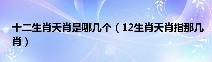 十二生肖天肖是哪几个【12生肖天肖指那几肖】