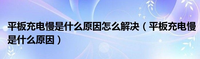 平板充电慢是什么原因怎么解决【平板充电慢是什么原因】