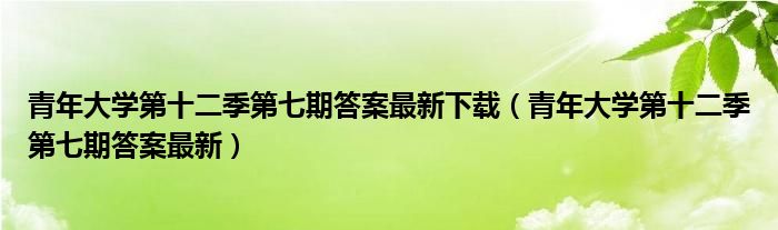 青年大学第十二季第七期答案最新下载【青年大学第十二季第七期答案最新】