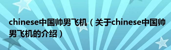 chinese中国帅男飞机【关于chinese中国帅男飞机的介绍】