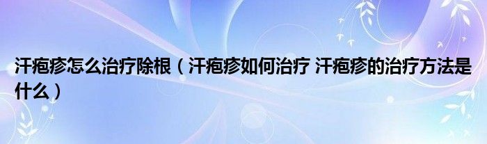 汗疱疹怎么治疗除根【汗疱疹如何治疗 汗疱疹的治疗方法是什么】