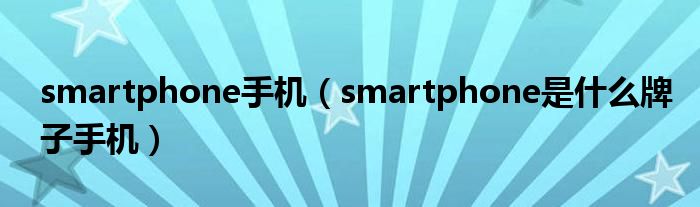 smartphone手机【smartphone是什么牌子手机】