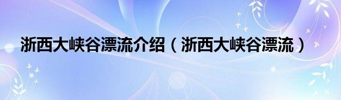 浙西大峡谷漂流介绍【浙西大峡谷漂流】