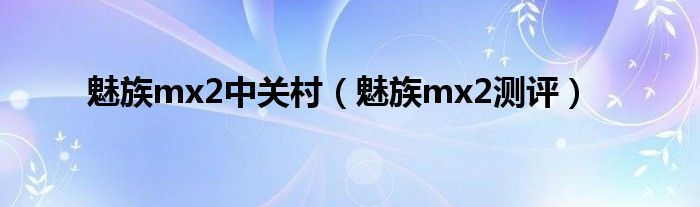 魅族mx2中关村【魅族mx2测评】