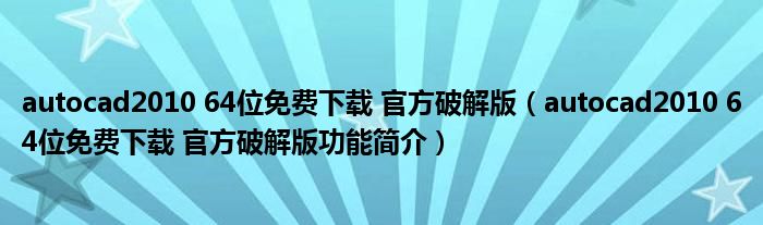 autocad2010 64位免费下载 官方破解版【autocad2010 64位免费下载 官方破解版功能简介】