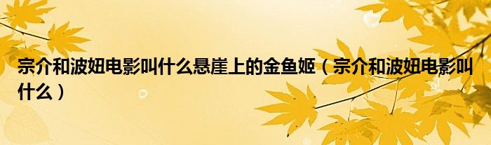 宗介和波妞电影叫什么悬崖上的金鱼姬【宗介和波妞电影叫什么】