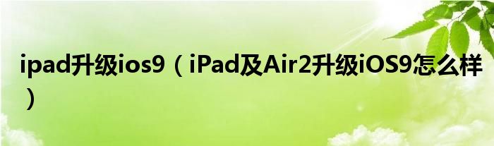 ipad升级ios9【iPad及Air2升级iOS9怎么样】