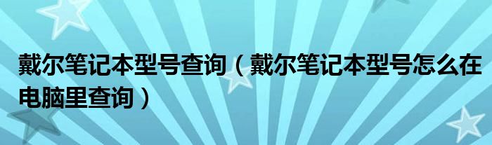 戴尔笔记本型号查询【戴尔笔记本型号怎么在电脑里查询】