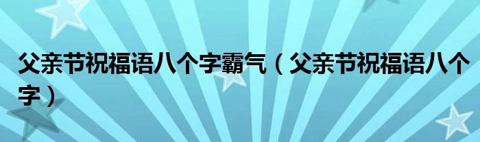 父亲节祝福语八个字霸气【父亲节祝福语八个字】