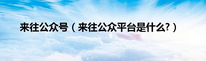 来往公众号【来往公众平台是什么?】