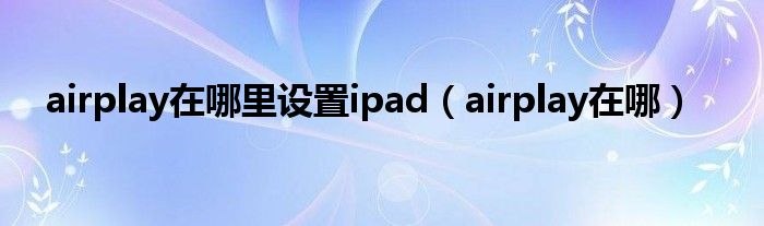 airplay在哪里设置ipad【airplay在哪】