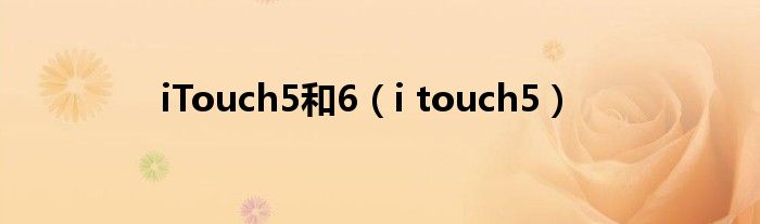 iTouch5和6【i touch5】