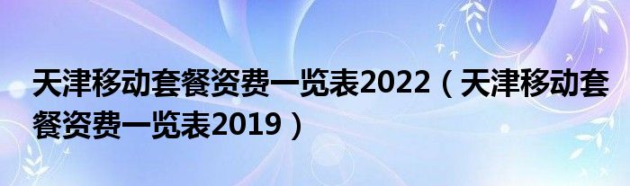 天津移动套餐资费一览表2022【天津移动套餐资费一览表2019】