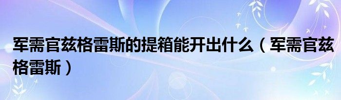 军需官兹格雷斯的提箱能开出什么【军需官兹格雷斯】