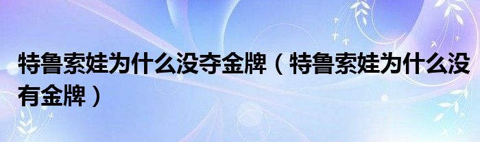 特鲁索娃为什么没夺金牌【特鲁索娃为什么没有金牌】