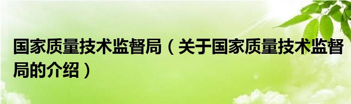 国家质量技术监督局【关于国家质量技术监督局的介绍】