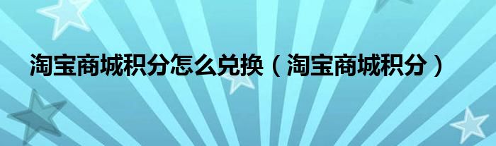 淘宝商城积分怎么兑换【淘宝商城积分】