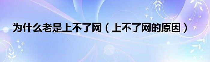 为什么老是上不了网【上不了网的原因】