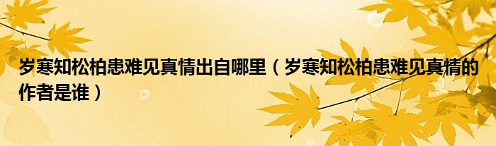 岁寒知松柏患难见真情出自哪里【岁寒知松柏患难见真情的作者是谁】