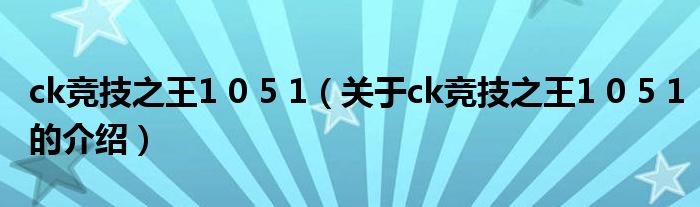 ck竞技之王1 0 5 1【关于ck竞技之王1 0 5 1的介绍】