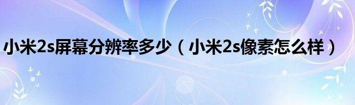 小米2s屏幕分辨率多少【小米2s像素怎么样】