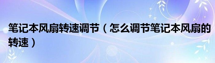 笔记本风扇转速调节【怎么调节笔记本风扇的转速】